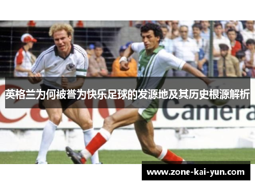 英格兰为何被誉为快乐足球的发源地及其历史根源解析