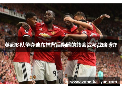 英超多队争夺迪布林背后隐藏的转会战与战略博弈