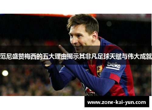 范尼盛赞梅西的五大理由揭示其非凡足球天赋与伟大成就