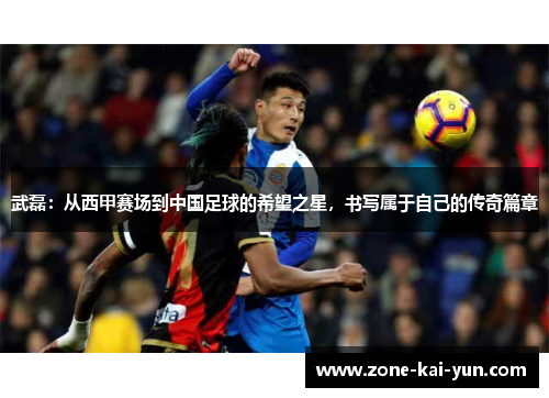 武磊：从西甲赛场到中国足球的希望之星，书写属于自己的传奇篇章