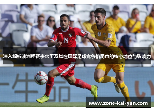 深入解析澳洲杯赛事水平及其在国际足球竞争格局中的核心地位与影响力