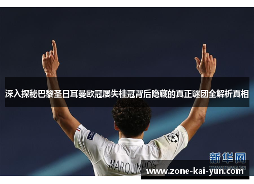 深入探秘巴黎圣日耳曼欧冠屡失桂冠背后隐藏的真正谜团全解析真相