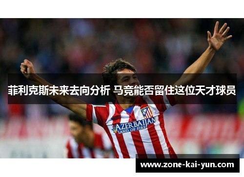 菲利克斯未来去向分析 马竞能否留住这位天才球员