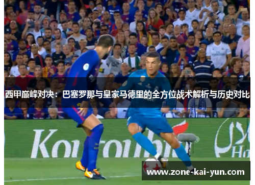 西甲巅峰对决：巴塞罗那与皇家马德里的全方位战术解析与历史对比