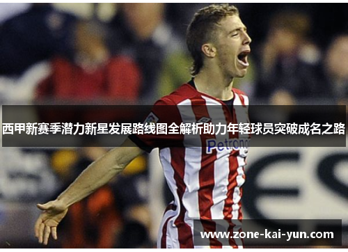 西甲新赛季潜力新星发展路线图全解析助力年轻球员突破成名之路