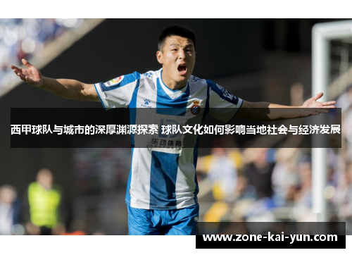 西甲球队与城市的深厚渊源探索 球队文化如何影响当地社会与经济发展