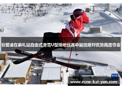 谷爱凌在崇礼站自由式滑雪U型场地比赛中展现绝对优势再度夺金