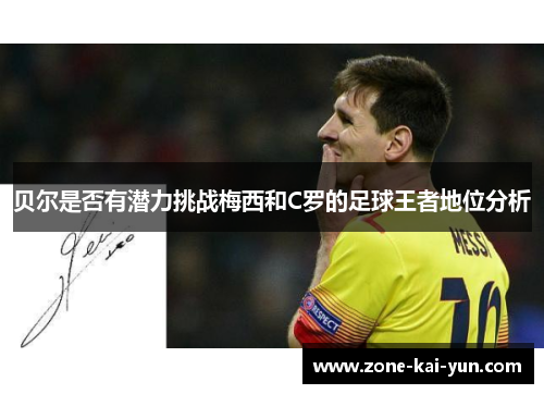 贝尔是否有潜力挑战梅西和C罗的足球王者地位分析