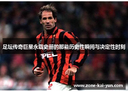 足坛传奇巨星永载史册的那些历史性瞬间与决定性时刻