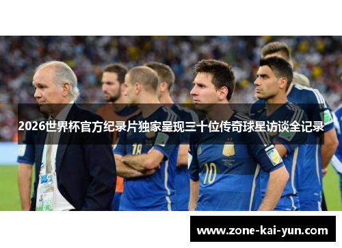 2026世界杯官方纪录片独家呈现三十位传奇球星访谈全记录